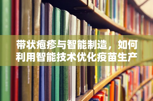 带状疱疹与智能制造，如何利用智能技术优化疫苗生产与分发？