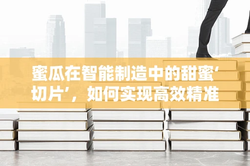 蜜瓜在智能制造中的甜蜜‘切片’，如何实现高效精准的采摘？