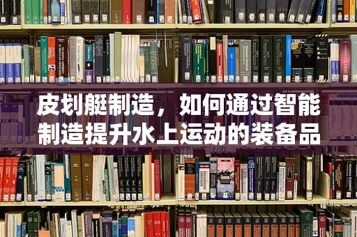 皮划艇制造，如何通过智能制造提升水上运动的装备品质？