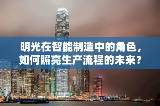 明光在智能制造中的角色，如何照亮生产流程的未来？