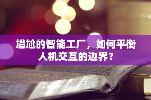 尴尬的智能工厂，如何平衡人机交互的边界？