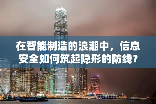 在智能制造的浪潮中，信息安全如何筑起隐形的防线？