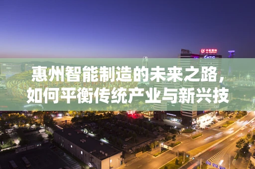 惠州智能制造的未来之路，如何平衡传统产业与新兴技术的融合？