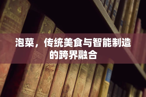泡菜，传统美食与智能制造的跨界融合