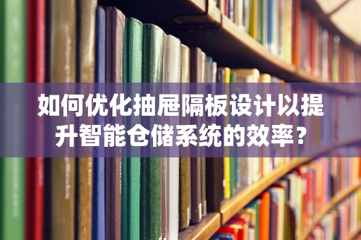 如何优化抽屉隔板设计以提升智能仓储系统的效率？