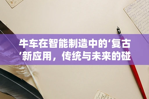 牛车在智能制造中的‘复古’新应用，传统与未来的碰撞？