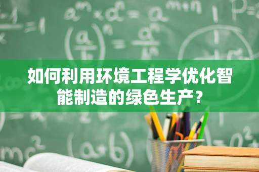 如何利用环境工程学优化智能制造的绿色生产？