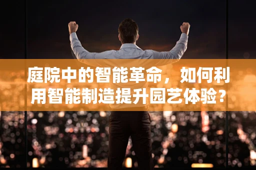 庭院中的智能革命，如何利用智能制造提升园艺体验？