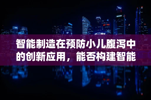 智能制造在预防小儿腹泻中的创新应用，能否构建智能监测系统？