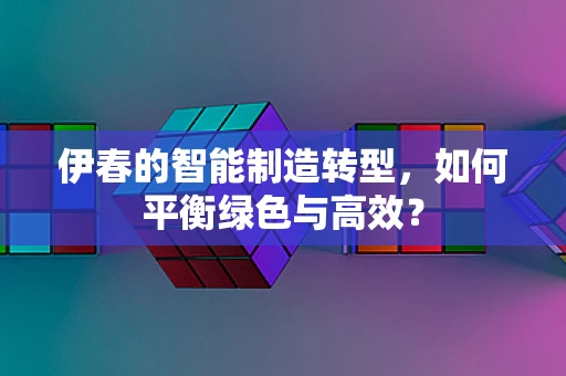 伊春的智能制造转型，如何平衡绿色与高效？