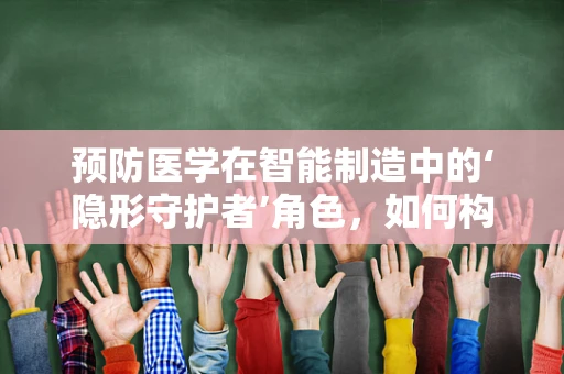 预防医学在智能制造中的‘隐形守护者’角色，如何构建健康生产环境？