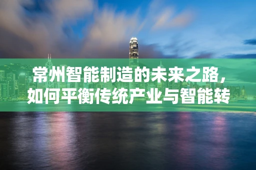 常州智能制造的未来之路，如何平衡传统产业与智能转型的双重挑战？