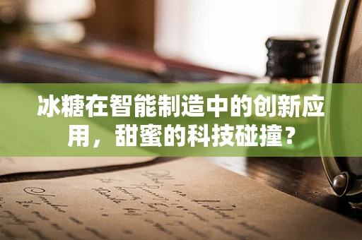 冰糖在智能制造中的创新应用，甜蜜的科技碰撞？