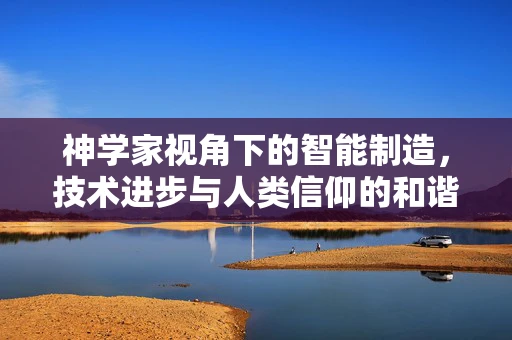 神学家视角下的智能制造，技术进步与人类信仰的和谐共存？