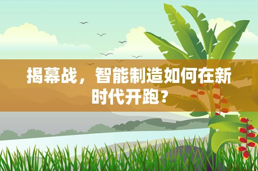 揭幕战，智能制造如何在新时代开跑？