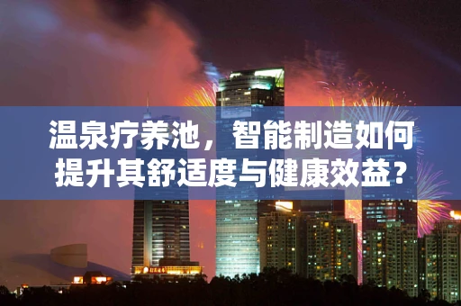 温泉疗养池，智能制造如何提升其舒适度与健康效益？