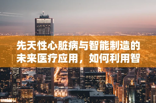 先天性心脏病与智能制造的未来医疗应用，如何利用智能技术实现早期诊断？
