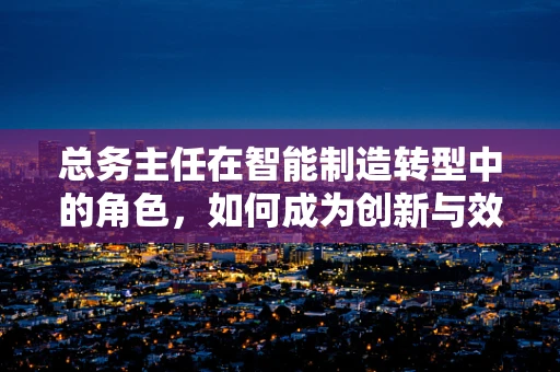 总务主任在智能制造转型中的角色，如何成为创新与效率的桥梁？