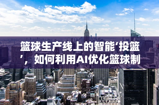 篮球生产线上的智能‘投篮’，如何利用AI优化篮球制造的精准度？