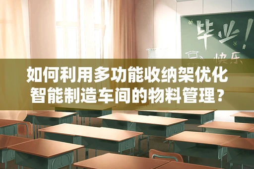 如何利用多功能收纳架优化智能制造车间的物料管理？