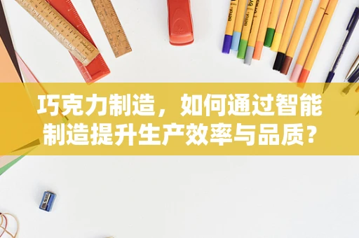 巧克力制造，如何通过智能制造提升生产效率与品质？