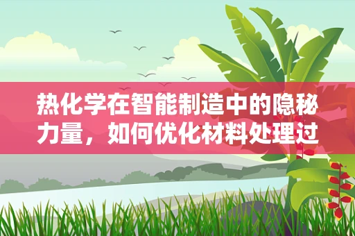 热化学在智能制造中的隐秘力量，如何优化材料处理过程？
