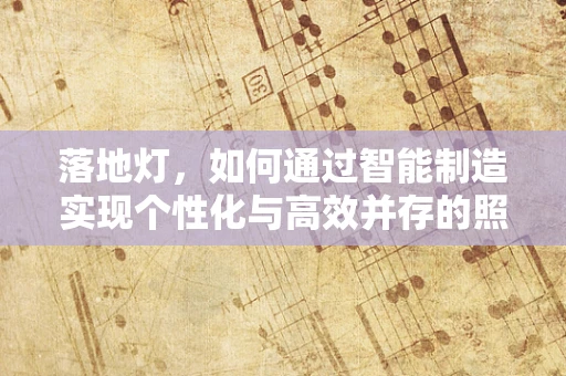落地灯，如何通过智能制造实现个性化与高效并存的照明解决方案？