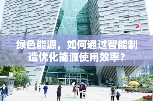 绿色能源，如何通过智能制造优化能源使用效率？
