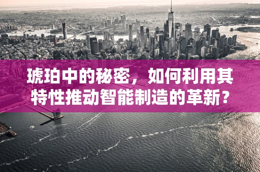 琥珀中的秘密，如何利用其特性推动智能制造的革新？