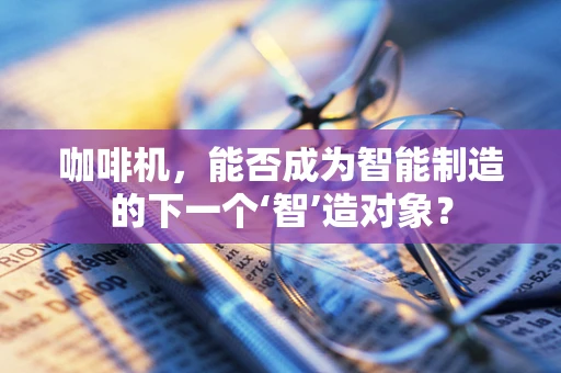 咖啡机，能否成为智能制造的下一个‘智’造对象？