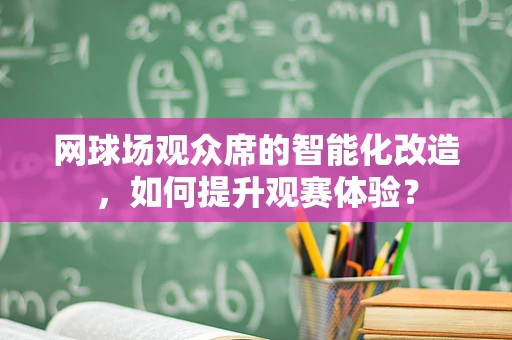 网球场观众席的智能化改造，如何提升观赛体验？