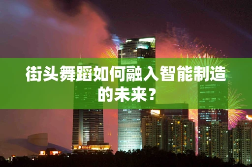 街头舞蹈如何融入智能制造的未来？