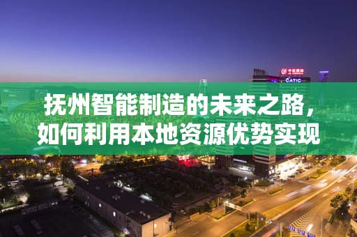 抚州智能制造的未来之路，如何利用本地资源优势实现产业升级？