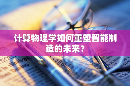 计算物理学如何重塑智能制造的未来？