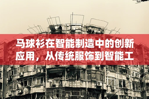 马球衫在智能制造中的创新应用，从传统服饰到智能工作服的跨界探索