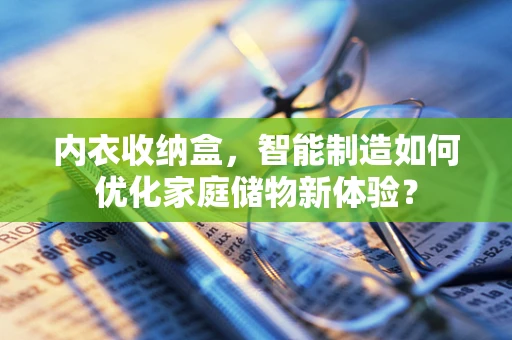 内衣收纳盒，智能制造如何优化家庭储物新体验？