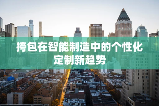 挎包在智能制造中的个性化定制新趋势