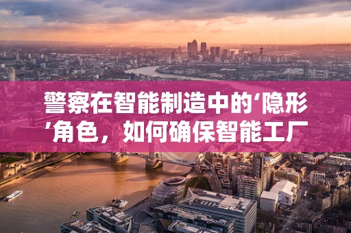 警察在智能制造中的‘隐形’角色，如何确保智能工厂的安全与合规？