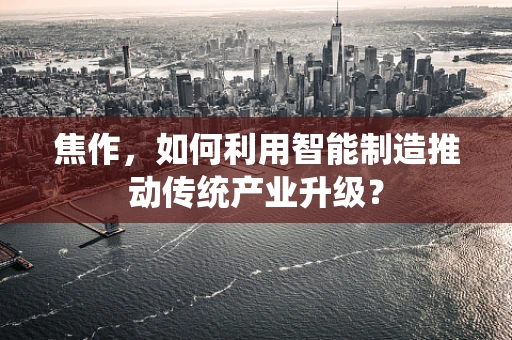 焦作，如何利用智能制造推动传统产业升级？