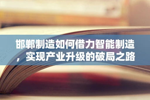 邯郸制造如何借力智能制造，实现产业升级的破局之路？
