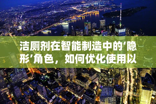 洁厕剂在智能制造中的‘隐形’角色，如何优化使用以提升生产环境卫生？