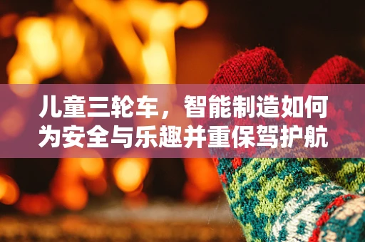 儿童三轮车，智能制造如何为安全与乐趣并重保驾护航？