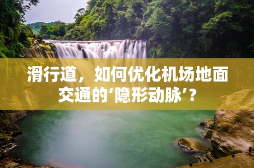 滑行道，如何优化机场地面交通的‘隐形动脉’？