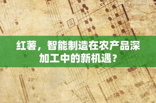 红薯，智能制造在农产品深加工中的新机遇？
