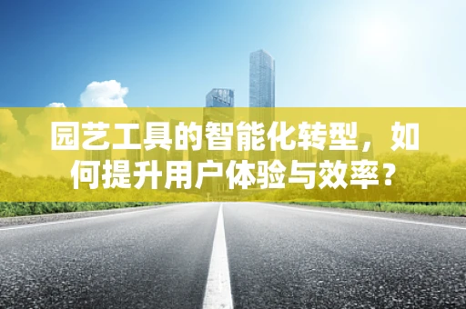 园艺工具的智能化转型，如何提升用户体验与效率？