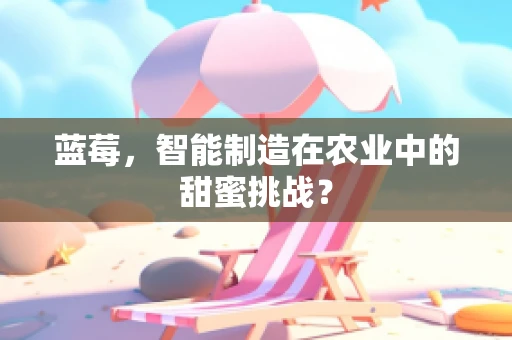 蓝莓，智能制造在农业中的甜蜜挑战？