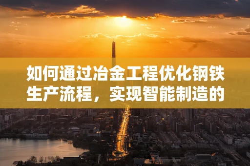 如何通过冶金工程优化钢铁生产流程，实现智能制造的飞跃？