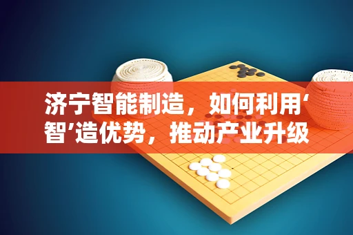 济宁智能制造，如何利用‘智’造优势，推动产业升级？