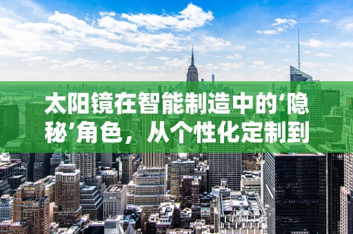 太阳镜在智能制造中的‘隐秘’角色，从个性化定制到智能防护