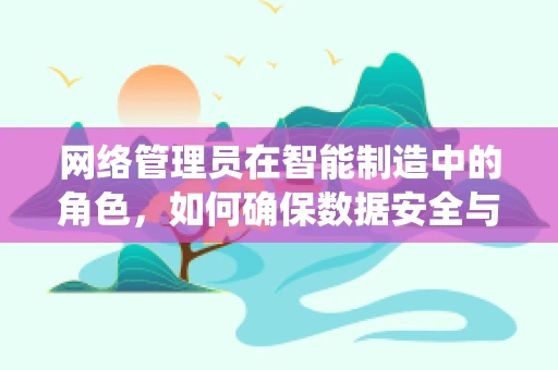 网络管理员在智能制造中的角色，如何确保数据安全与系统稳定？